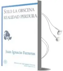 Descargar AudioLibro Solo la Obscena Realidad Perdura de Juan Ignacio Ferreras año 2012
